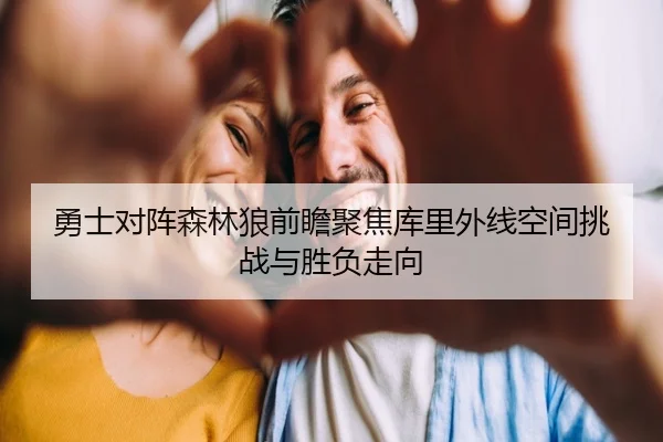 勇士对阵森林狼前瞻聚焦库里外线空间挑战与胜负走向