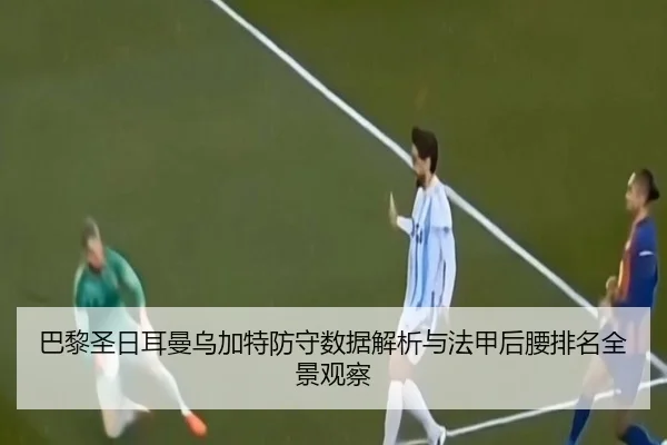 巴黎圣日耳曼乌加特防守数据解析与法甲后腰排名全景观察
