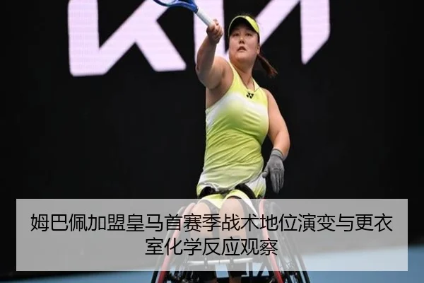 姆巴佩加盟皇马首赛季战术地位演变与更衣室化学反应观察