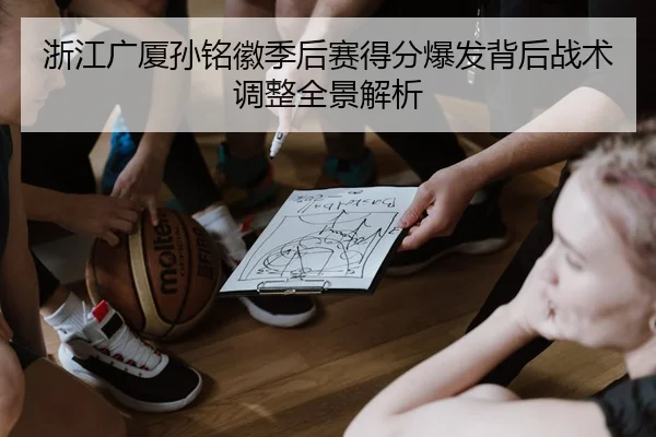 浙江广厦孙铭徽季后赛得分爆发背后战术调整全景解析