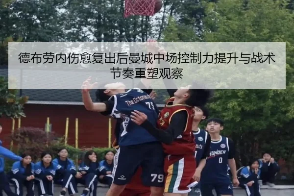 德布劳内伤愈复出后曼城中场控制力提升与战术节奏重塑观察