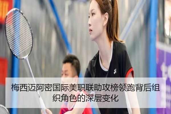 梅西迈阿密国际美职联助攻榜领跑背后组织角色的深层变化