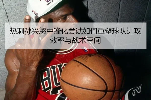 热刺孙兴慜中锋化尝试如何重塑球队进攻效率与战术空间