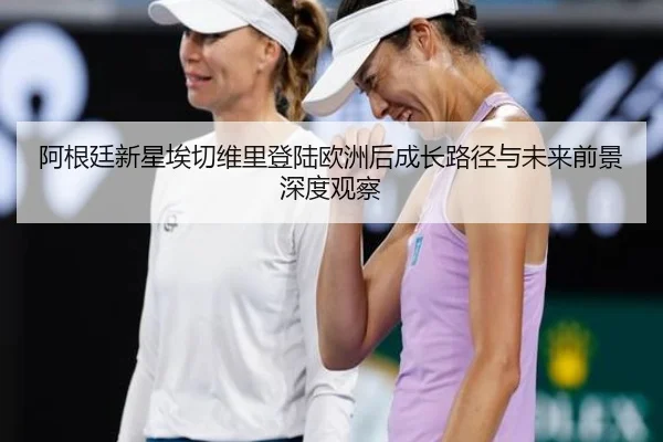 阿根廷新星埃切维里登陆欧洲后成长路径与未来前景深度观察