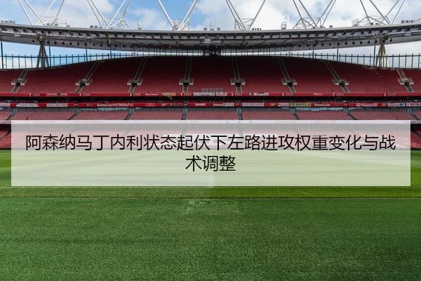 阿森纳马丁内利状态起伏下左路进攻权重变化与战术调整